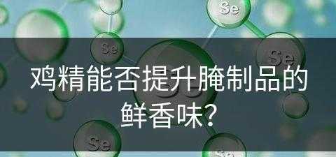 鸡精能否提升腌制品的鲜香味？